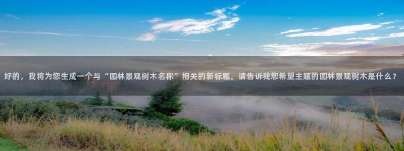 新宝gg账号:好的,我将为您生成一个与“园林景观树木名称”相关的新标题。请告诉我您希望主题的园林景观